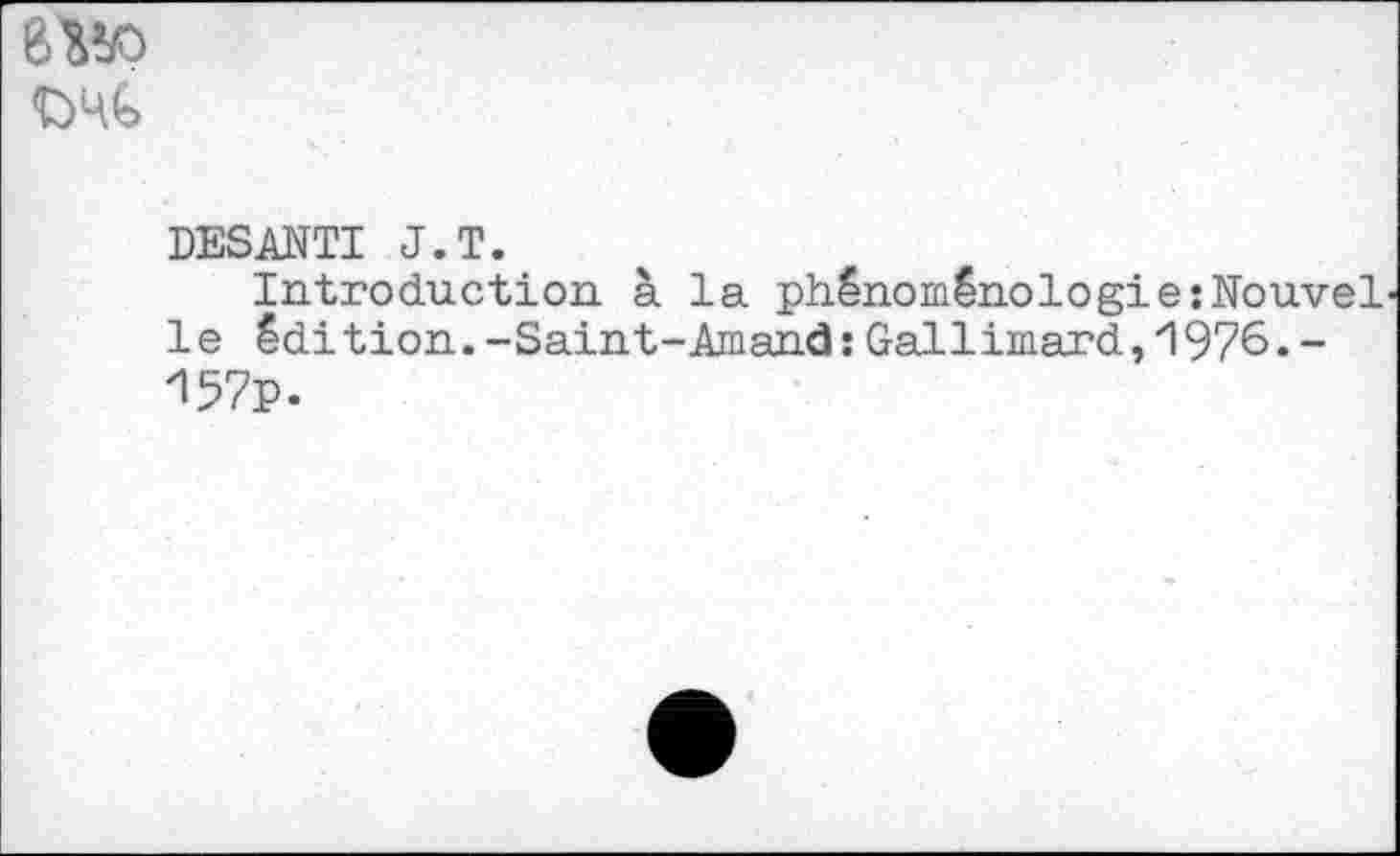 ﻿8W>
DESANTI J.T.
Introduction à la phénoménologie:Nouvel le édition.-Saint-Amand:Gallimard,1976.-157p.